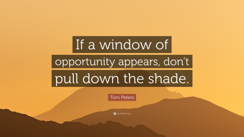 Tom Peters Quote: “If a window of opportunity appears, don’t pull down the shade.”