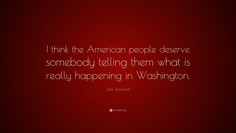 Jack Abramoff Quote: “I think the American people deserve somebody telling them what is really happening in Washington.”