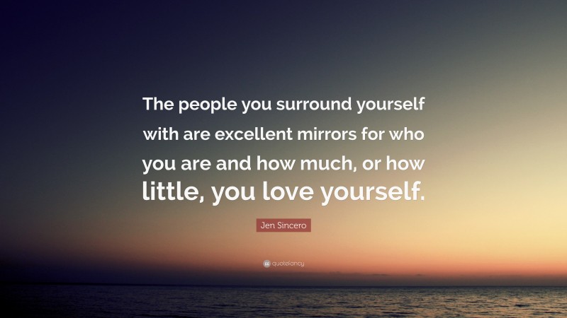 Jen Sincero Quote: “The people you surround yourself with are excellent mirrors for who you are and how much, or how little, you love yourself.”