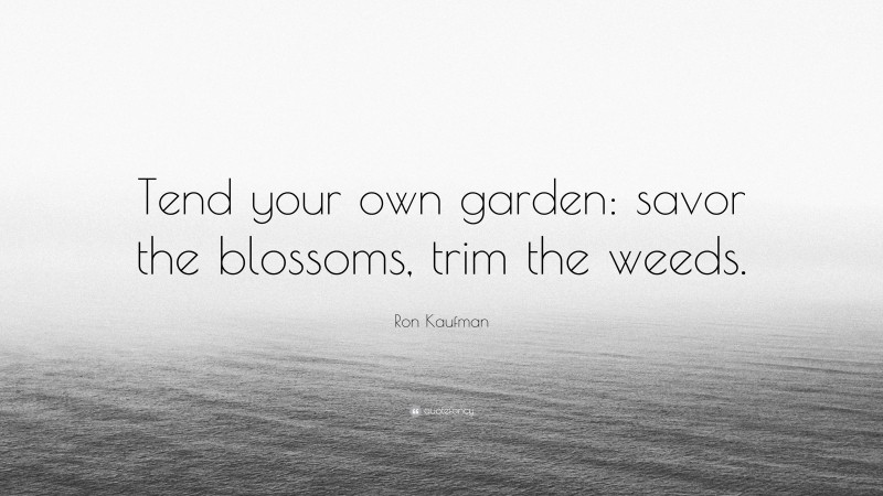 Ron Kaufman Quote: “Tend your own garden: savor the blossoms, trim the weeds.”