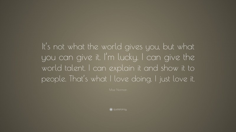 Moe Norman Quote: “It’s not what the world gives you, but what you can give it. I’m lucky. I can give the world talent. I can explain it and show it to people. That’s what I love doing. I just love it.”