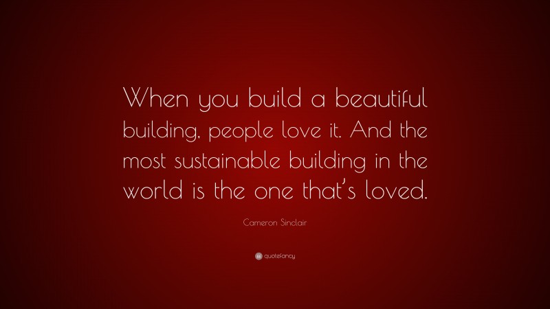 Cameron Sinclair Quote: “When you build a beautiful building, people love it. And the most sustainable building in the world is the one that’s loved.”