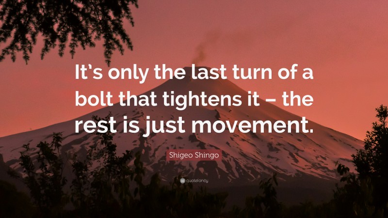 Shigeo Shingo Quote: “It’s only the last turn of a bolt that tightens it – the rest is just movement.”