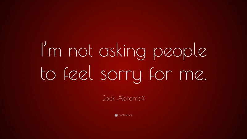 Jack Abramoff Quote: “I’m not asking people to feel sorry for me.”