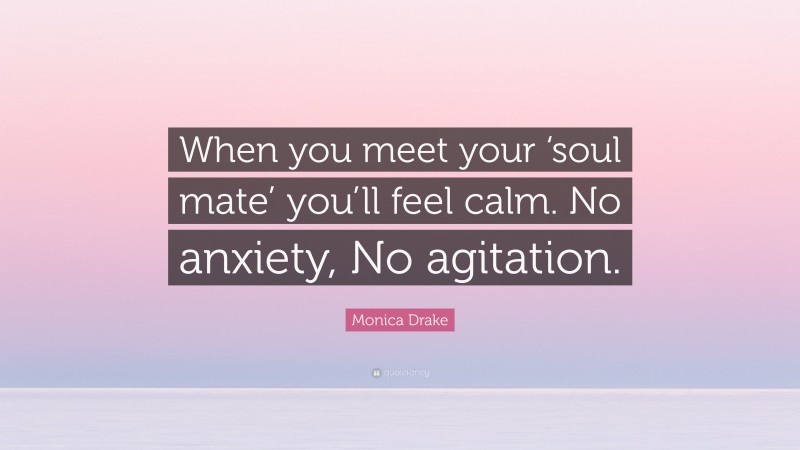 Monica Drake Quote: “When you meet your ‘soul mate’ you’ll feel calm. No anxiety, No agitation.”