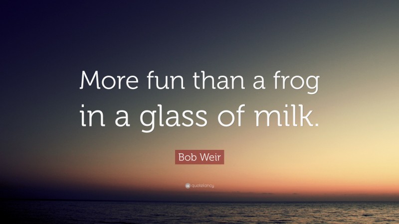 Bob Weir Quote: “More fun than a frog in a glass of milk.”