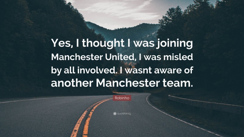 Robinho Quote: “Yes, I thought I was joining Manchester United, I was misled by all involved. I wasnt aware of another Manchester team.”