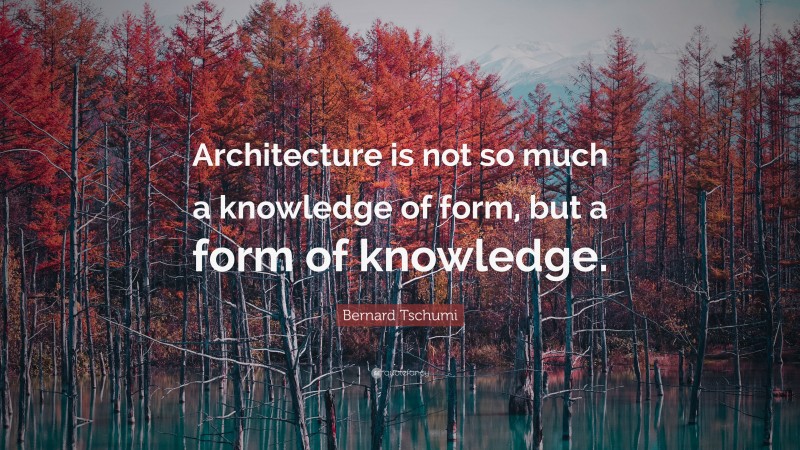 Bernard Tschumi Quote: “Architecture is not so much a knowledge of form, but a form of knowledge.”