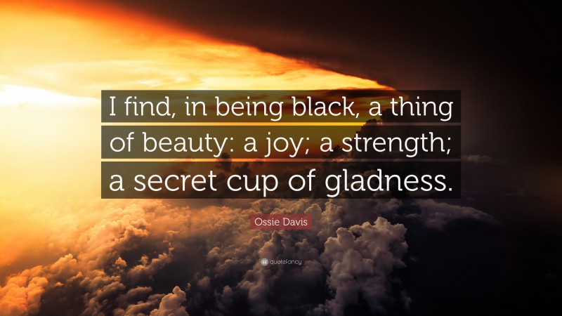 Ossie Davis Quote: “I find, in being black, a thing of beauty: a joy; a strength; a secret cup of gladness.”