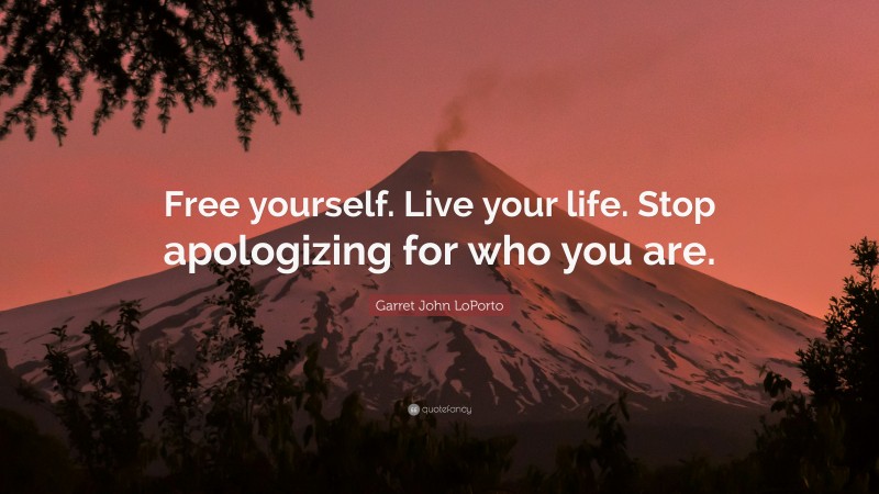 Garret John LoPorto Quote: “Free yourself. Live your life. Stop apologizing for who you are.”