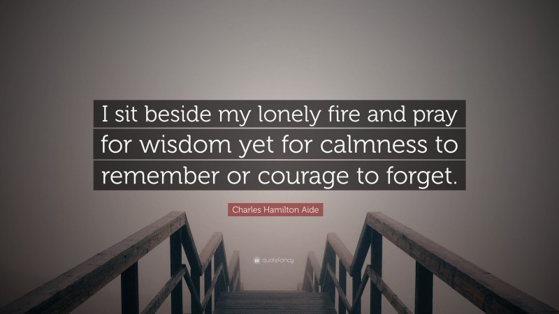 Charles Hamilton Aide Quote: “I sit beside my lonely fire and pray for wisdom yet for calmness to remember or courage to forget.”