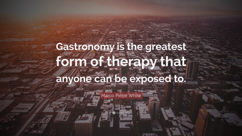 Marco Pierre White Quote: “Gastronomy is the greatest form of therapy that anyone can be exposed to.”