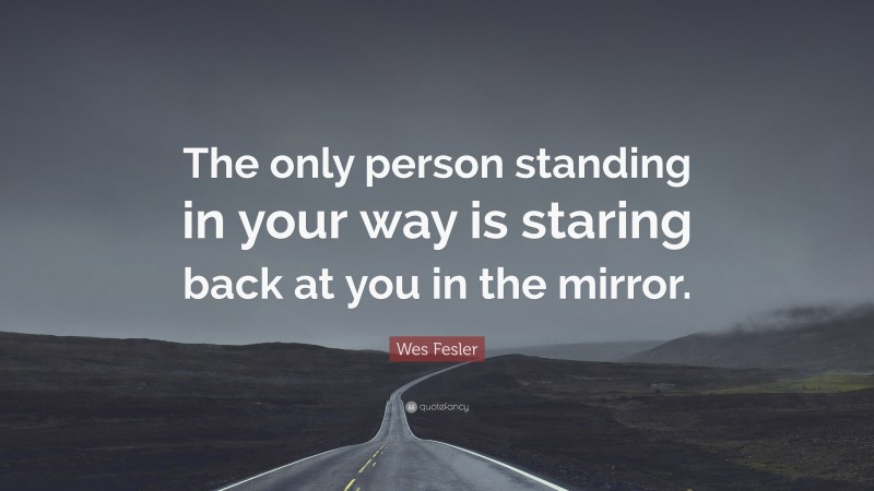 Wes Fesler Quote: “The only person standing in your way is staring back at you in the mirror.”