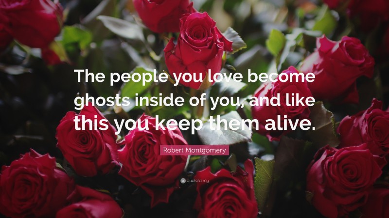 Robert Montgomery Quote: “The people you love become ghosts inside of you, and like this you keep them alive.”