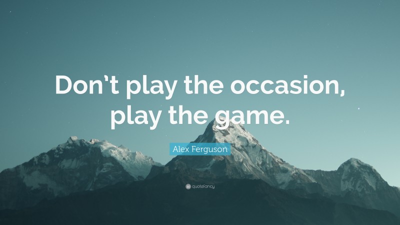 Alex Ferguson Quote: “Don’t play the occasion, play the game.”