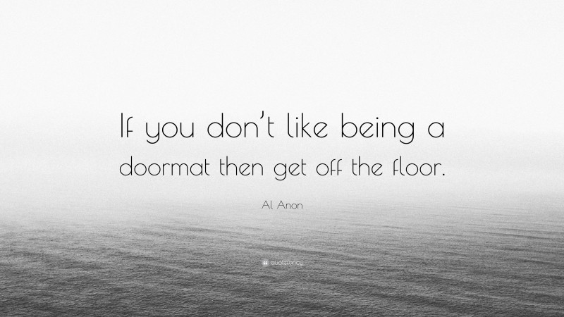 Al Anon Quote: “If you don’t like being a doormat then get off the floor.”