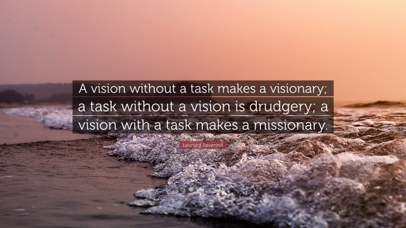 Leonard Ravenhill Quote: “A vision without a task makes a visionary; a task without a vision is drudgery; a vision with a task makes a missionary.”