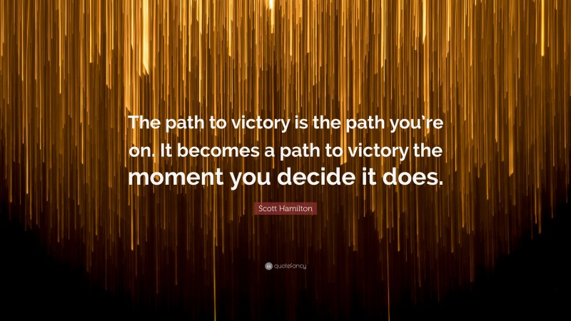 Scott Hamilton Quote: “The path to victory is the path you’re on. It becomes a path to victory the moment you decide it does.”