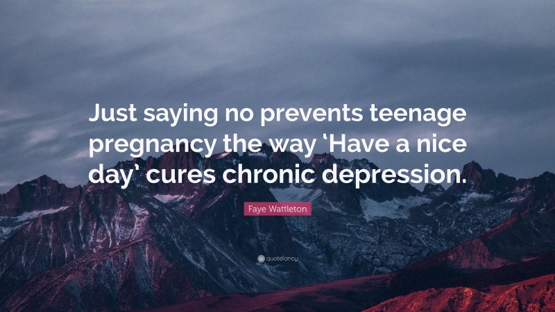 Faye Wattleton Quote: “Just saying no prevents teenage pregnancy the way ‘Have a nice day’ cures chronic depression.”