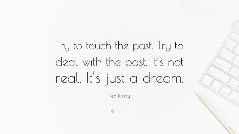Ted Bundy Quote: “Try to touch the past. Try to deal with the past. It’s not real. It’s just a dream.”