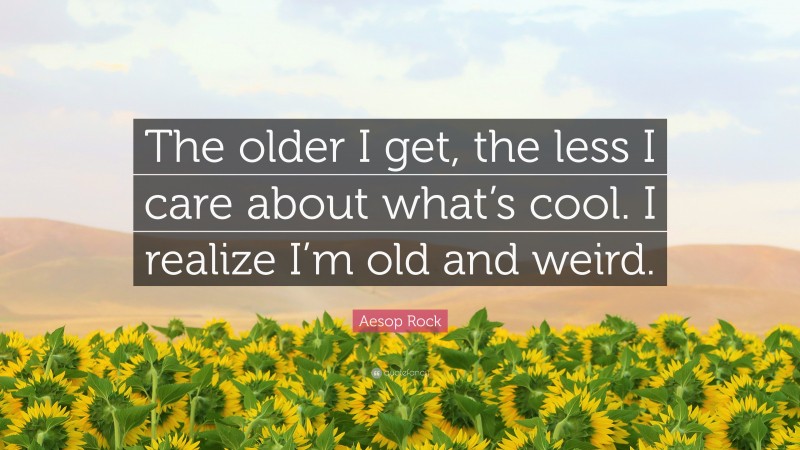 Aesop Rock Quote: “The older I get, the less I care about what’s cool. I realize I’m old and weird.”