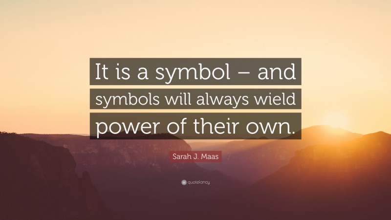 Sarah J. Maas Quote: “It is a symbol – and symbols will always wield power of their own.”