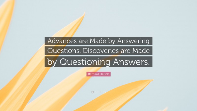 Bernard Haisch Quote: “Advances are Made by Answering Questions. Discoveries are Made by Questioning Answers.”