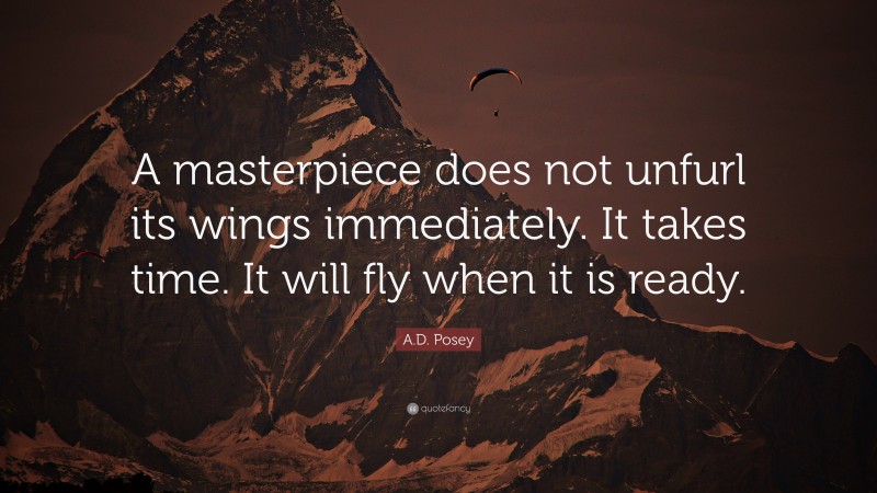 A.D. Posey Quote: “A masterpiece does not unfurl its wings immediately. It takes time. It will fly when it is ready.”