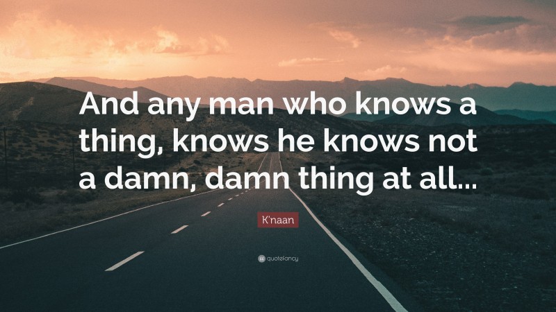 K'naan Quote: “And any man who knows a thing, knows he knows not a damn, damn thing at all...”