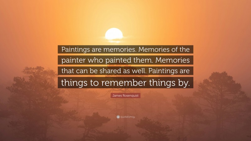James Rosenquist Quote: “Paintings are memories. Memories of the painter who painted them. Memories that can be shared as well. Paintings are things to remember things by.”