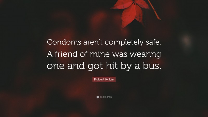 Robert Rubin Quote: “Condoms aren’t completely safe. A friend of mine was wearing one and got hit by a bus.”