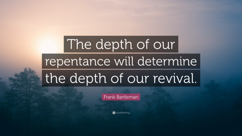 Frank Bartleman Quote: “The depth of our repentance will determine the depth of our revival.”