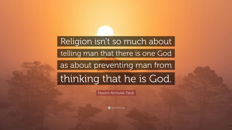 Nassim Nicholas Taleb Quote: “Religion isn’t so much about telling man that there is one God as about preventing man from thinking that he is God.”