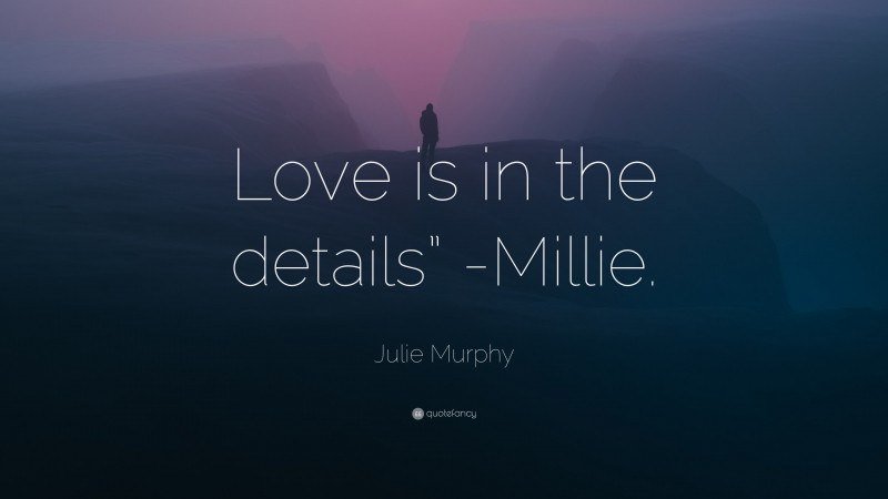 Julie Murphy Quote: “Love is in the details” -Millie.”