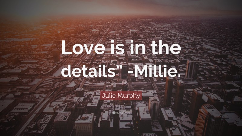 Julie Murphy Quote: “Love is in the details” -Millie.”