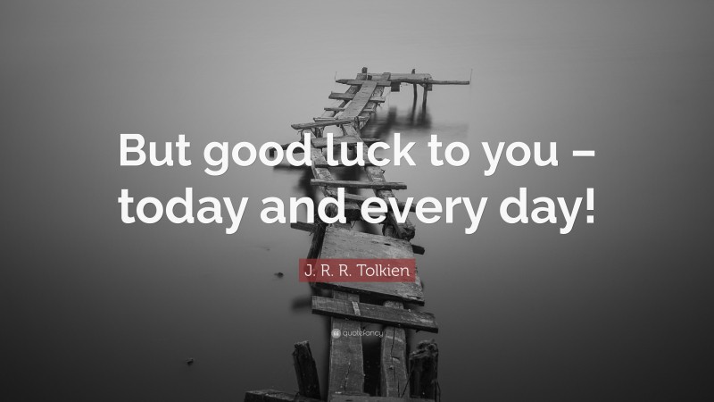 J. R. R. Tolkien Quote: “But good luck to you – today and every day!”