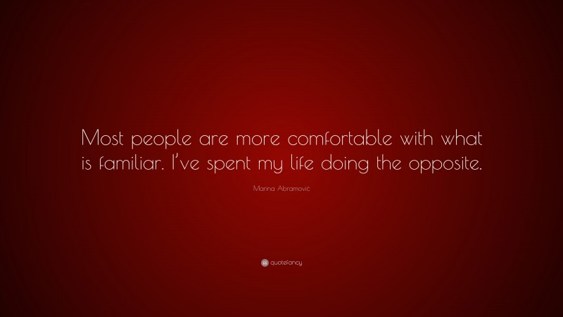 Marina Abramović Quote: “Most people are more comfortable with what is familiar. I’ve spent my life doing the opposite.”