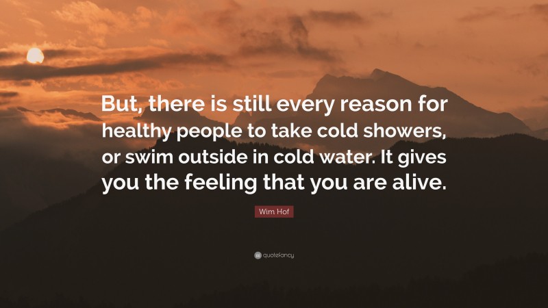 Wim Hof Quote: “But, there is still every reason for healthy people to take cold showers, or swim outside in cold water. It gives you the feeling that you are alive.”