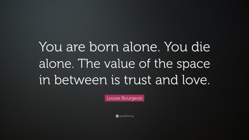 Louise Bourgeois Quote: “You are born alone. You die alone. The value of the space in between is trust and love.”