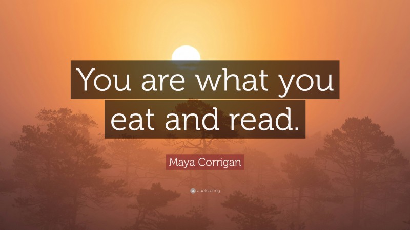 Maya Corrigan Quote: “You are what you eat and read.”