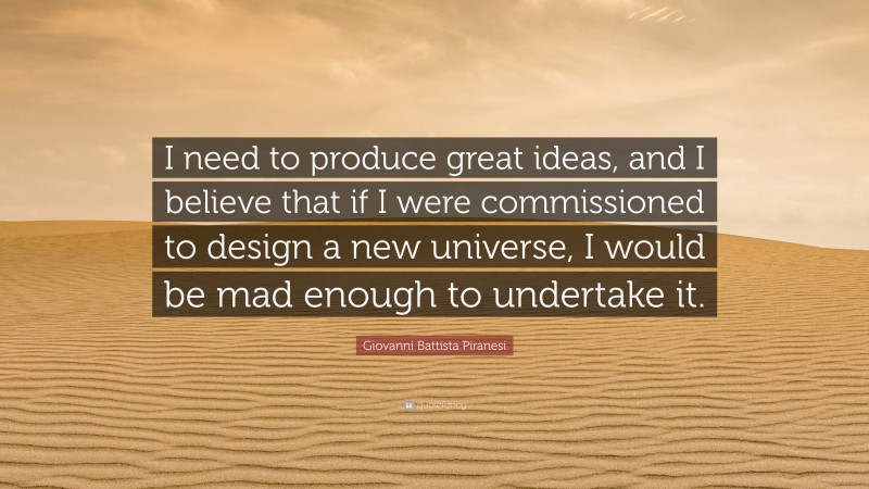 Giovanni Battista Piranesi Quote: “I need to produce great ideas, and I believe that if I were commissioned to design a new universe, I would be mad enough to undertake it.”