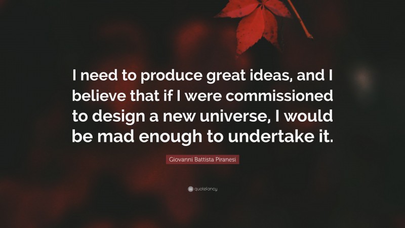 Giovanni Battista Piranesi Quote: “I need to produce great ideas, and I believe that if I were commissioned to design a new universe, I would be mad enough to undertake it.”