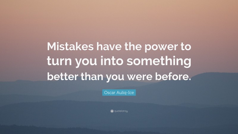 Oscar Auliq-Ice Quote: “Mistakes have the power to turn you into something better than you were before.”