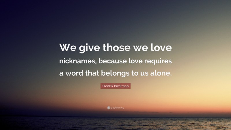 Fredrik Backman Quote: “We give those we love nicknames, because love requires a word that belongs to us alone.”