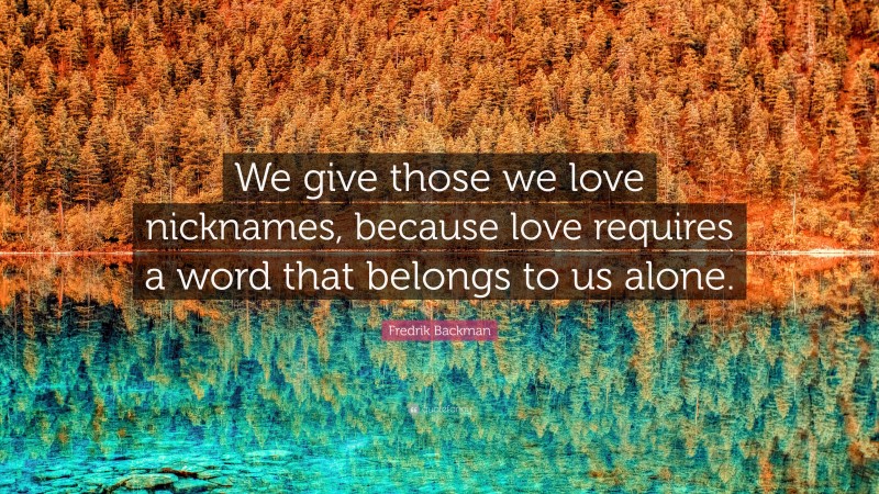 Fredrik Backman Quote: “We give those we love nicknames, because love requires a word that belongs to us alone.”