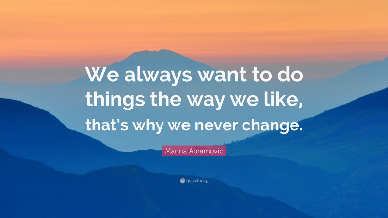 Marina Abramović Quote: “We always want to do things the way we like, that’s why we never change.”