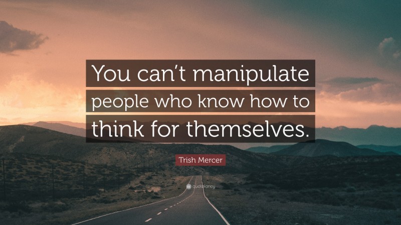 Trish Mercer Quote: “You can’t manipulate people who know how to think for themselves.”