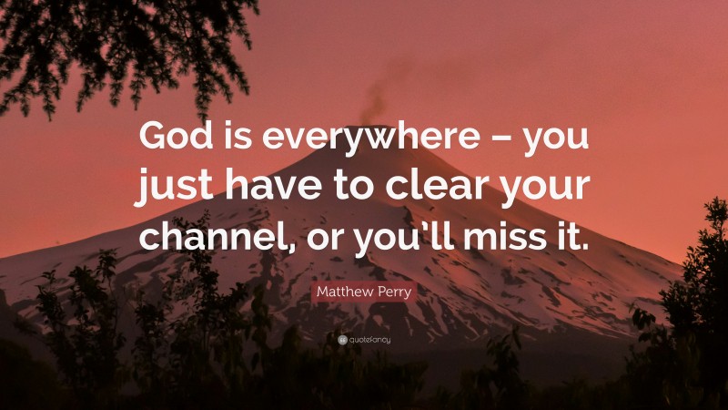 Matthew Perry Quote: “God is everywhere – you just have to clear your channel, or you’ll miss it.”