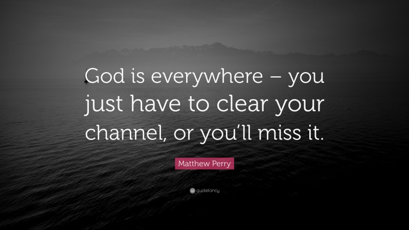 Matthew Perry Quote: “God is everywhere – you just have to clear your channel, or you’ll miss it.”