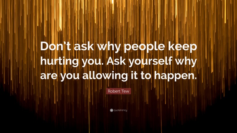 Robert Tew Quote: “Don’t ask why people keep hurting you. Ask yourself why are you allowing it to happen.”